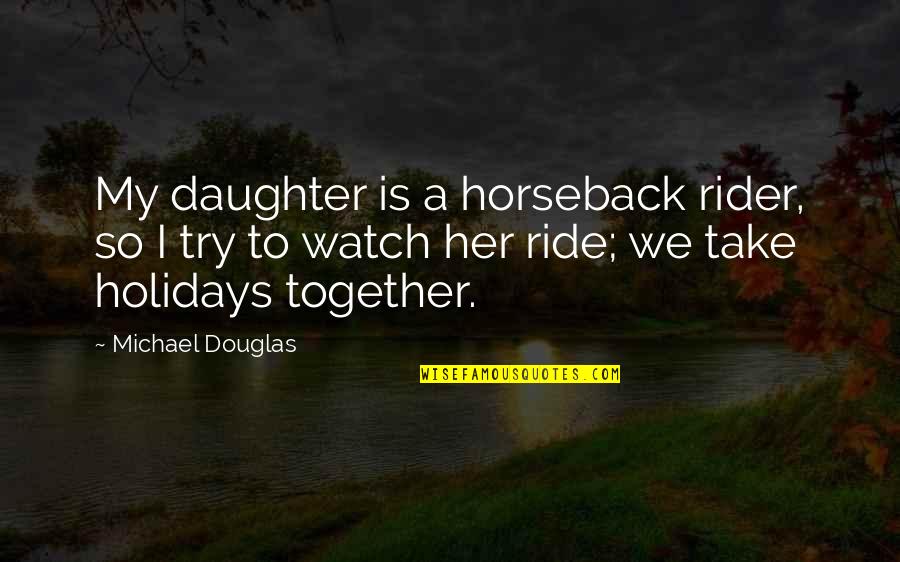 Watch Her Quotes By Michael Douglas: My daughter is a horseback rider, so I