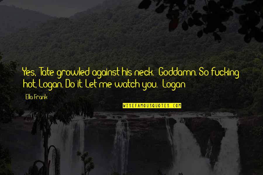 Watch Me Do It Quotes By Ella Frank: Yes," Tate growled against his neck. "Goddamn. So Watch Me Do It Quotes By Ella Frank: Yes," Tate growled against his neck. "Goddamn. So