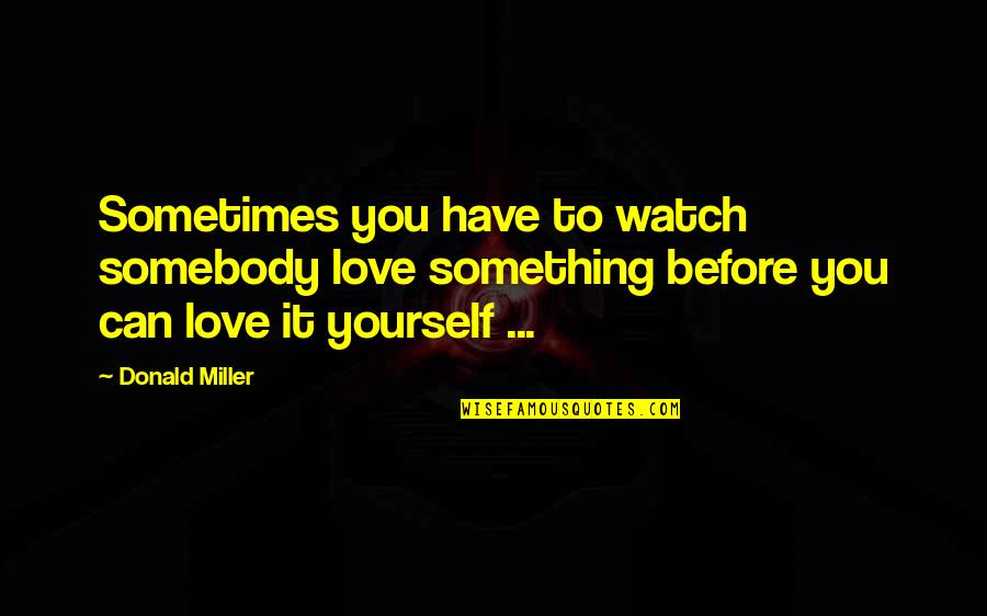 Watch Out For Yourself Quotes By Donald Miller: Sometimes you have to watch somebody love something Watch Out For Yourself Quotes By Donald Miller: Sometimes you have to watch somebody love something