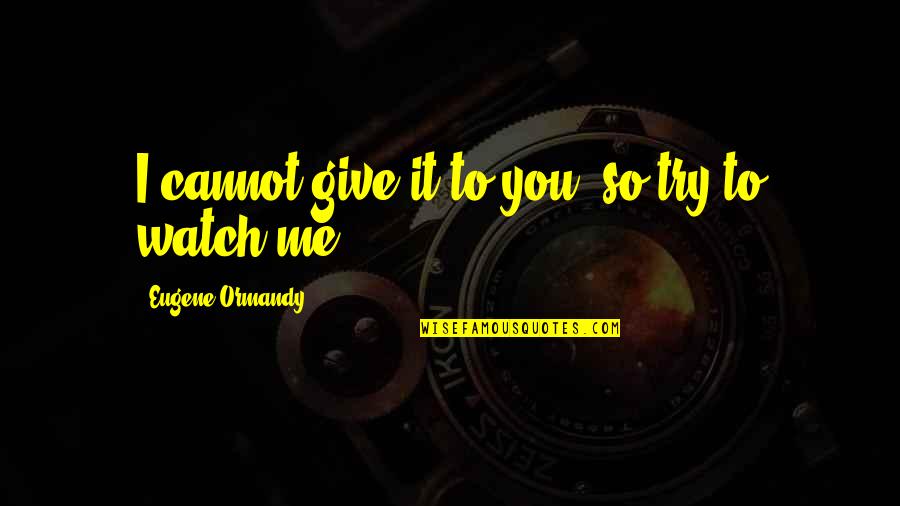 Watch Out Funny Quotes By Eugene Ormandy: I cannot give it to you, so try