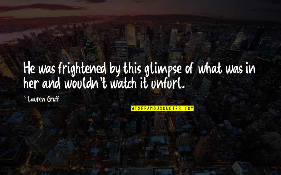 Watch This Quotes By Lauren Groff: He was frightened by this glimpse of what