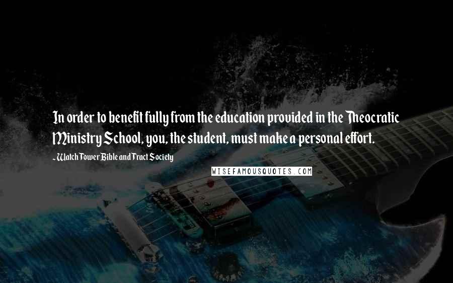 Watch Tower Bible And Tract Society quotes: In order to benefit fully from the education provided in the Theocratic Ministry School, you, the student, must make a personal effort.