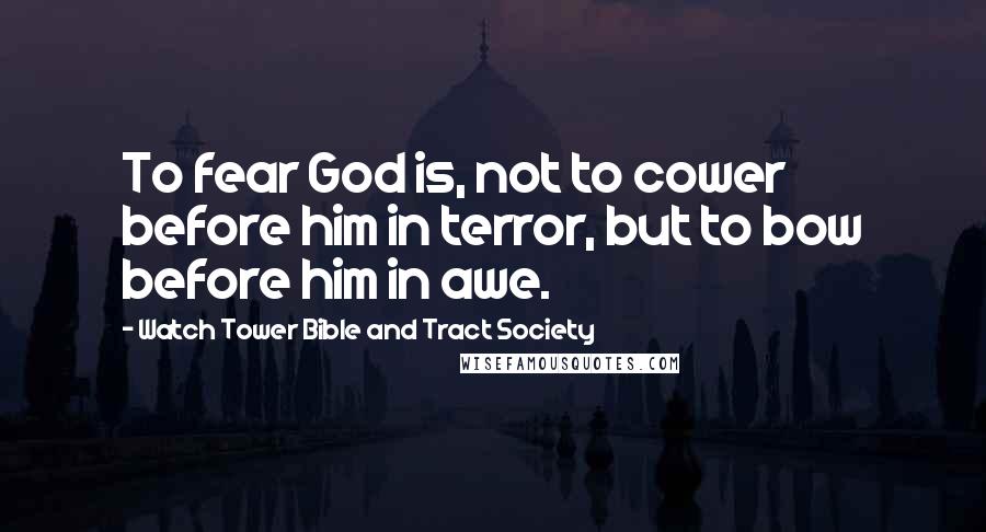 Watch Tower Bible And Tract Society quotes: To fear God is, not to cower before him in terror, but to bow before him in awe.