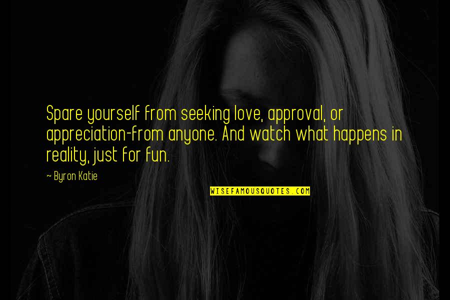 Watch What Happens Quotes By Byron Katie: Spare yourself from seeking love, approval, or appreciation-from Watch What Happens Quotes By Byron Katie: Spare yourself from seeking love, approval, or appreciation-from