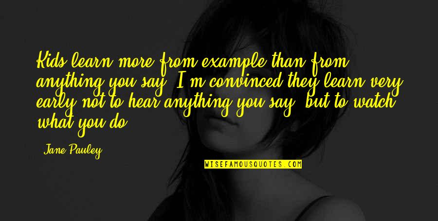 Watch What You Say Quotes By Jane Pauley: Kids learn more from example than from anything Watch What You Say Quotes By Jane Pauley: Kids learn more from example than from anything