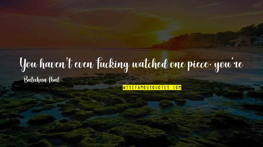 Watch Your Words Quotes By Batuhan Ibal: You haven't even Fucking watched one piece. you're