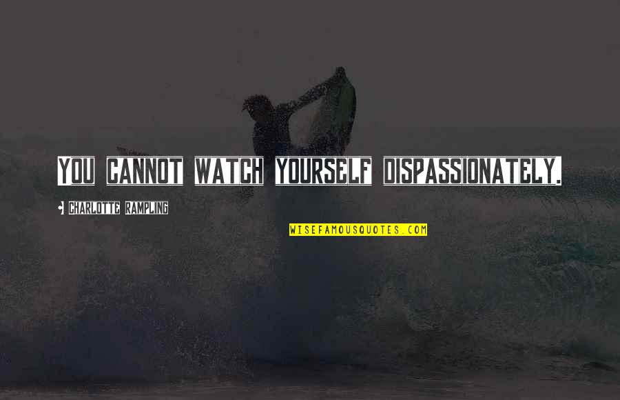 Watch Yourself Quotes By Charlotte Rampling: You cannot watch yourself dispassionately.