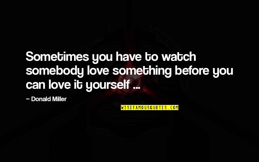 Watch Yourself Quotes By Donald Miller: Sometimes you have to watch somebody love something