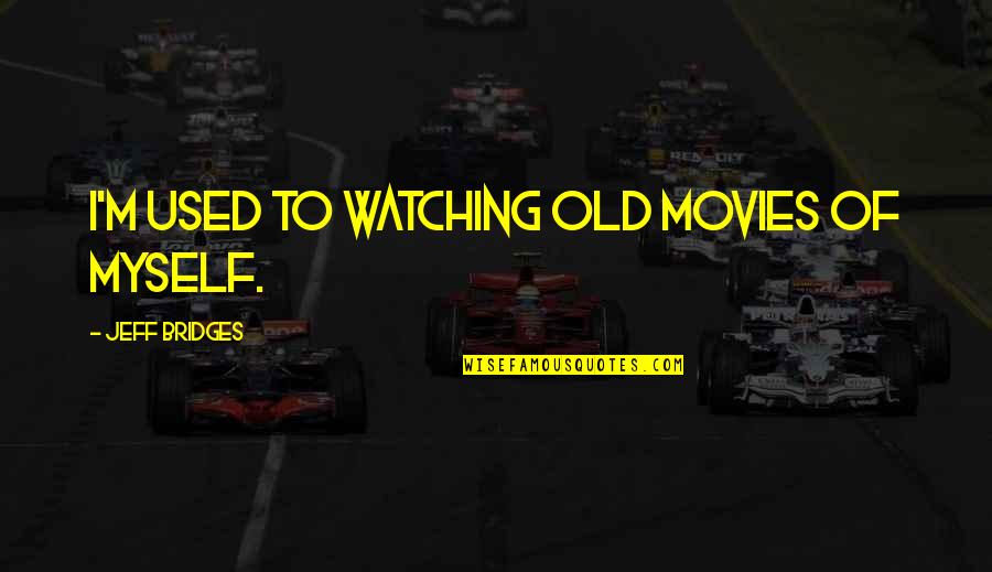 Watching Old Movies Quotes By Jeff Bridges: I'm used to watching old movies of myself. Watching Old Movies Quotes By Jeff Bridges: I'm used to watching old movies of myself.