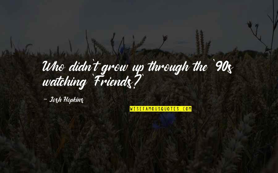 Watching Out For Your Friends Quotes By Josh Hopkins: Who didn't grow up through the '90s watching Watching Out For Your Friends Quotes By Josh Hopkins: Who didn't grow up through the '90s watching