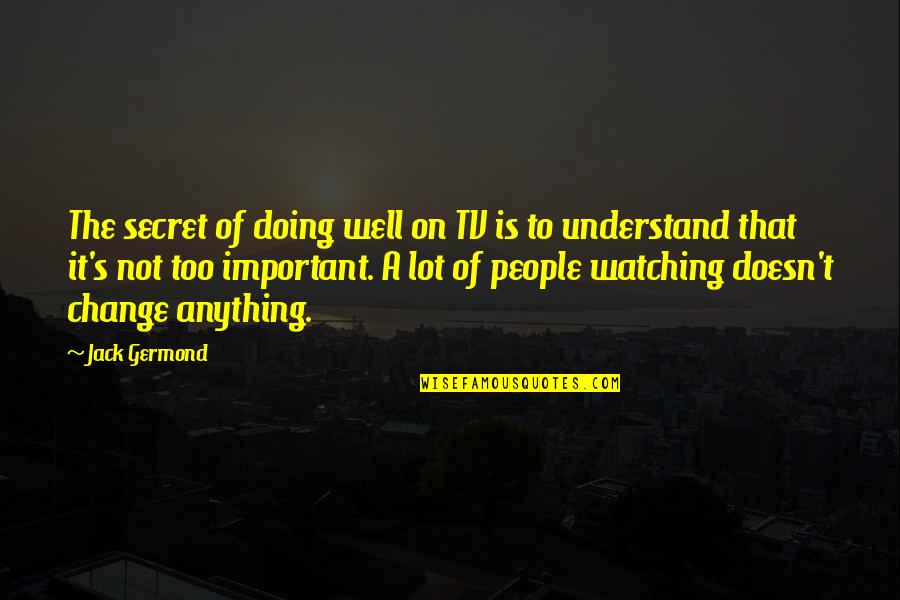 Watching People Doing It Quotes By Jack Germond: The secret of doing well on TV is Watching People Doing It Quotes By Jack Germond: The secret of doing well on TV is