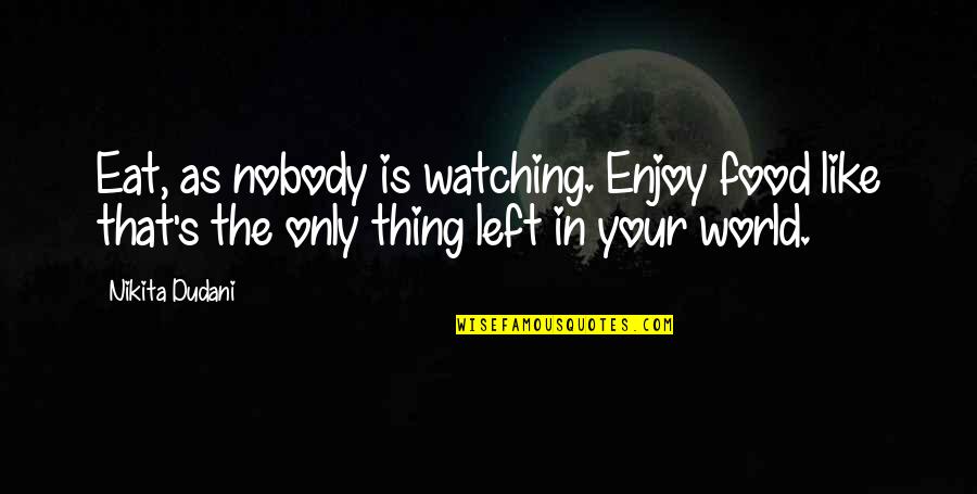 Watching The World Quotes By Nikita Dudani: Eat, as nobody is watching. Enjoy food like