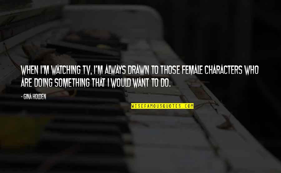 Watching Tv Quotes By Gina Holden: When I'm watching TV, I'm always drawn to