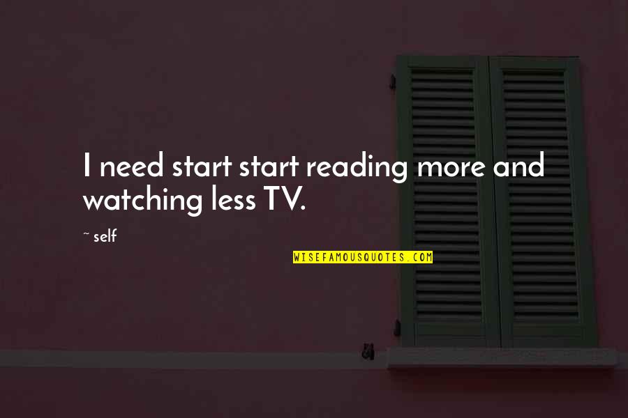 Watching Tv Quotes By Self: I need start start reading more and watching