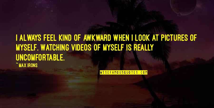 Watching Videos Quotes By Max Irons: I always feel kind of awkward when I