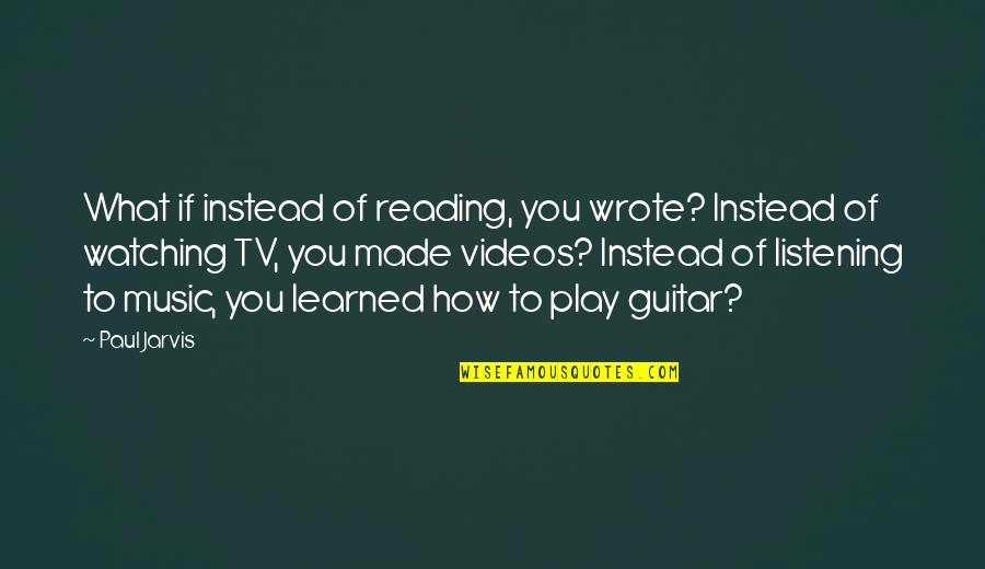 Watching Videos Quotes By Paul Jarvis: What if instead of reading, you wrote? Instead