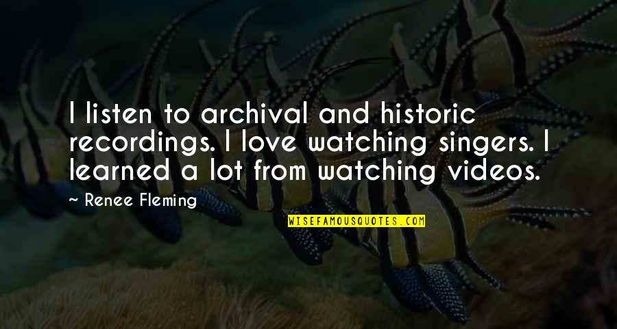 Watching Videos Quotes By Renee Fleming: I listen to archival and historic recordings. I