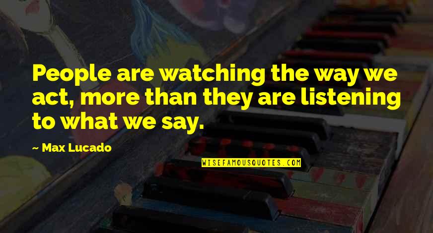 Watching What You Say Quotes By Max Lucado: People are watching the way we act, more