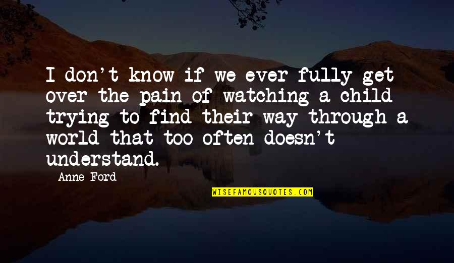 Watching Your Child In Pain Quotes By Anne Ford: I don't know if we ever fully get