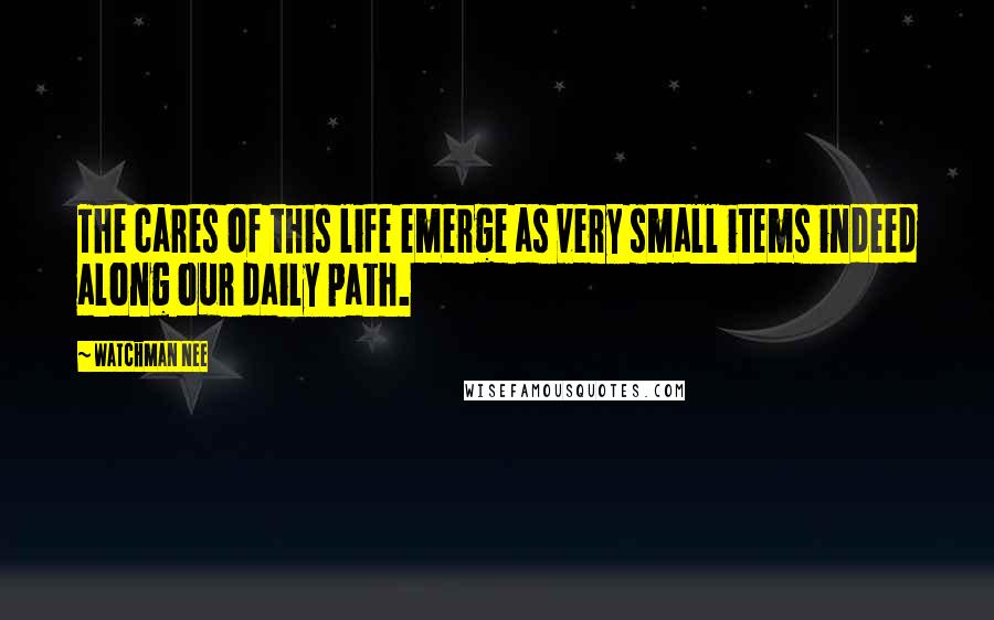 Watchman Nee quotes: The cares of this life emerge as very small items indeed along our daily path.