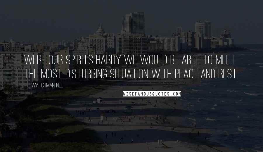 Watchman Nee quotes: Were our spirits hardy we would be able to meet the most disturbing situation with peace and rest.