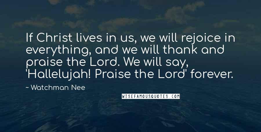 Watchman Nee quotes: If Christ lives in us, we will rejoice in everything, and we will thank and praise the Lord. We will say, 'Hallelujah! Praise the Lord' forever. Watchman Nee quotes: If Christ lives in us, we will rejoice in everything, and we will thank and praise the Lord. We will say, 'Hallelujah! Praise the Lord' forever.