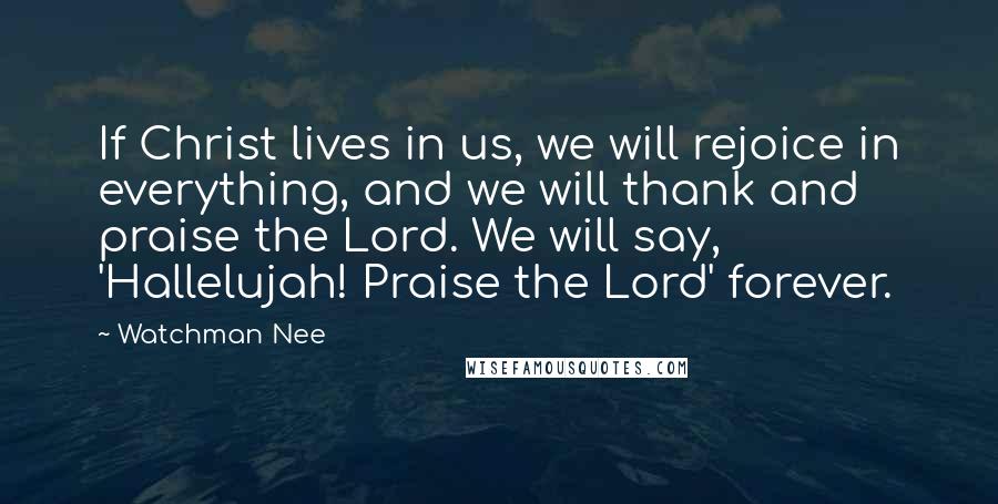 Watchman Nee quotes: If Christ lives in us, we will rejoice in everything, and we will thank and praise the Lord. We will say, 'Hallelujah! Praise the Lord' forever.