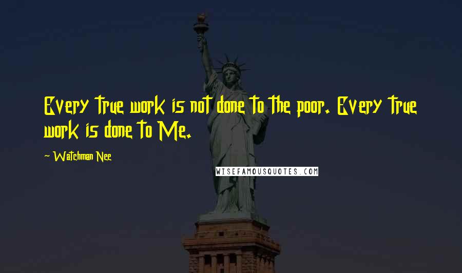 Watchman Nee quotes: Every true work is not done to the poor. Every true work is done to Me.