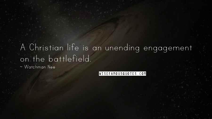 Watchman Nee quotes: A Christian life is an unending engagement on the battlefield.