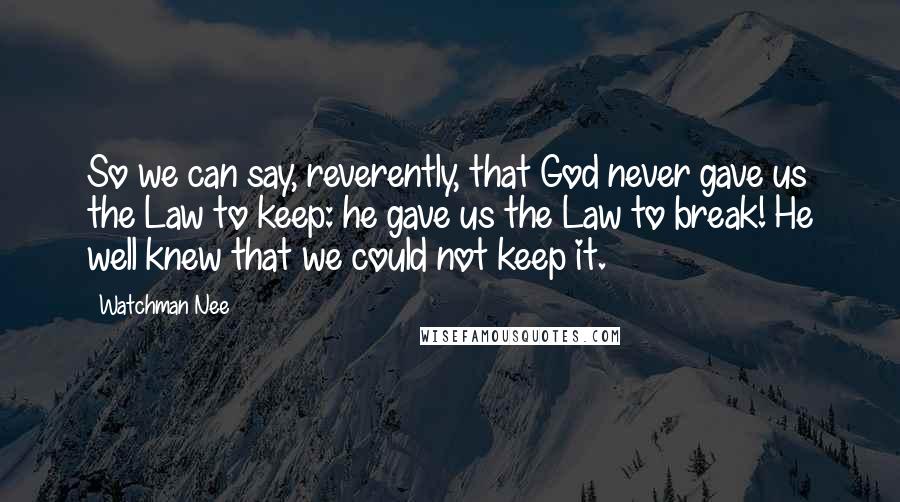 Watchman Nee quotes: So we can say, reverently, that God never gave us the Law to keep: he gave us the Law to break! He well knew that we could not keep it. Watchman Nee quotes: So we can say, reverently, that God never gave us the Law to keep: he gave us the Law to break! He well knew that we could not keep it.