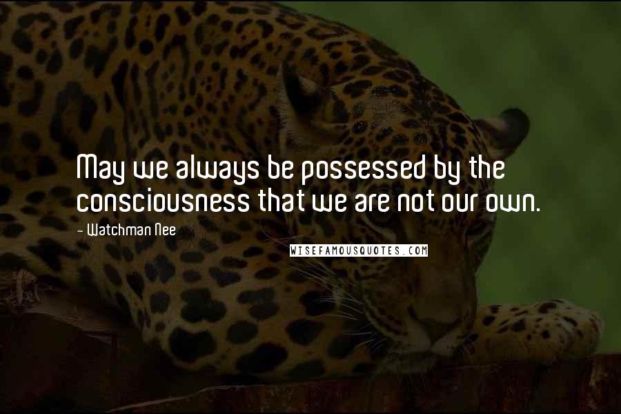 Watchman Nee quotes: May we always be possessed by the consciousness that we are not our own.