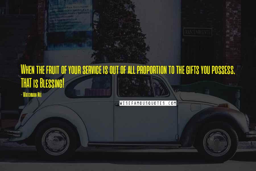 Watchman Nee quotes: When the fruit of your service is out of all proportion to the gifts you possess, THAT is Blessing!