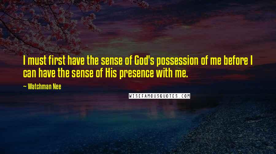 Watchman Nee quotes: I must first have the sense of God's possession of me before I can have the sense of His presence with me. Watchman Nee quotes: I must first have the sense of God's possession of me before I can have the sense of His presence with me.