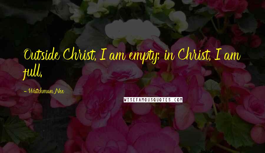 Watchman Nee quotes: Outside Christ, I am empty; in Christ, I am full.