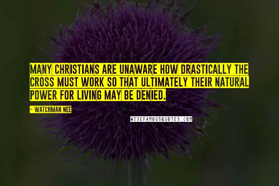 Watchman Nee quotes: Many Christians are unaware how drastically the cross must work so that ultimately their natural power for living may be denied. Watchman Nee quotes: Many Christians are unaware how drastically the cross must work so that ultimately their natural power for living may be denied.
