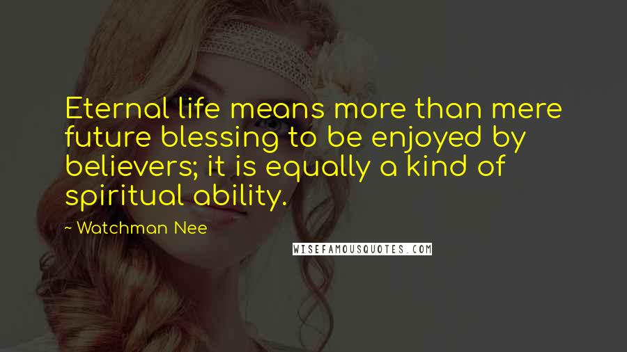 Watchman Nee quotes: Eternal life means more than mere future blessing to be enjoyed by believers; it is equally a kind of spiritual ability.