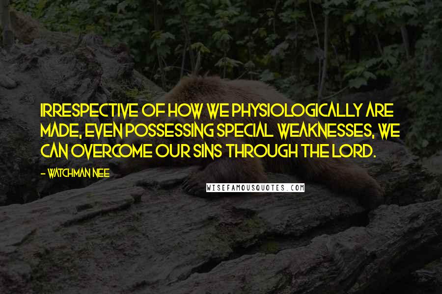 Watchman Nee quotes: Irrespective of how we physiologically are made, even possessing special weaknesses, we can overcome our sins through the Lord. Watchman Nee quotes: Irrespective of how we physiologically are made, even possessing special weaknesses, we can overcome our sins through the Lord.