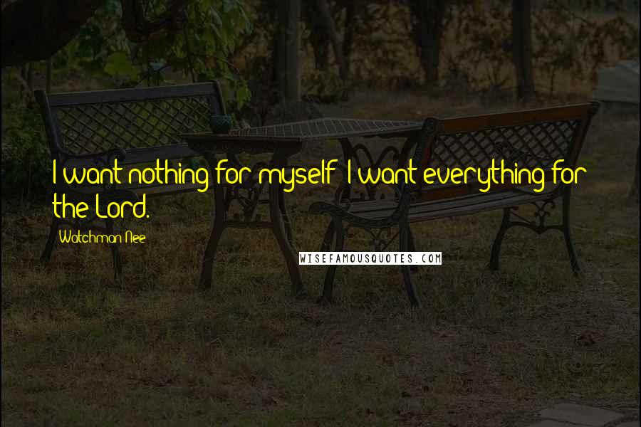 Watchman Nee quotes: I want nothing for myself; I want everything for the Lord.