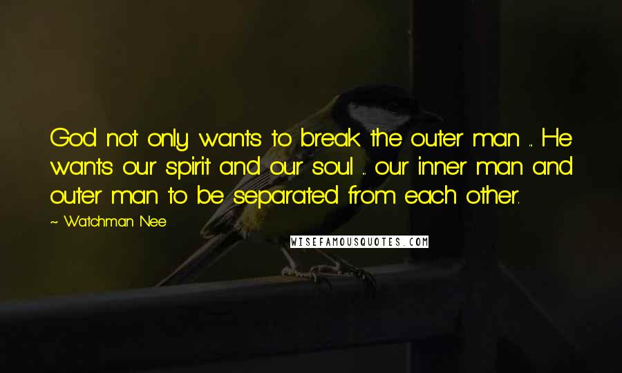Watchman Nee quotes: God not only wants to break the outer man ... He wants our spirit and our soul ... our inner man and outer man to be separated from each other. Watchman Nee quotes: God not only wants to break the outer man ... He wants our spirit and our soul ... our inner man and outer man to be separated from each other.
