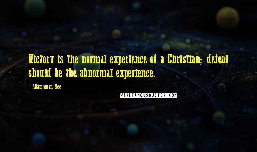Watchman Nee quotes: Victory is the normal experience of a Christian; defeat should be the abnormal experience.