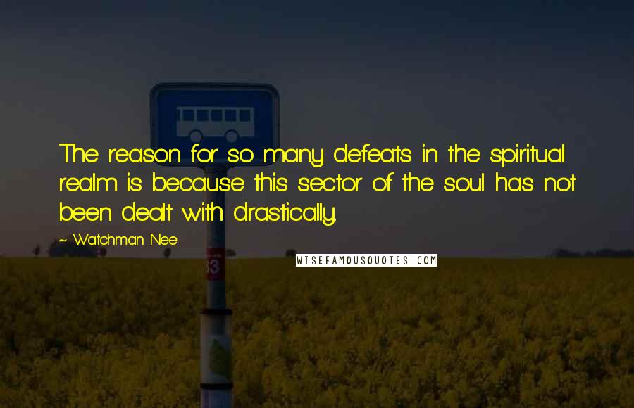 Watchman Nee quotes: The reason for so many defeats in the spiritual realm is because this sector of the soul has not been dealt with drastically. Watchman Nee quotes: The reason for so many defeats in the spiritual realm is because this sector of the soul has not been dealt with drastically.
