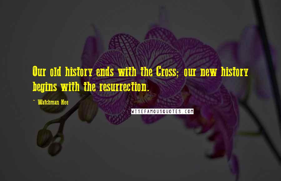 Watchman Nee quotes: Our old history ends with the Cross; our new history begins with the resurrection.