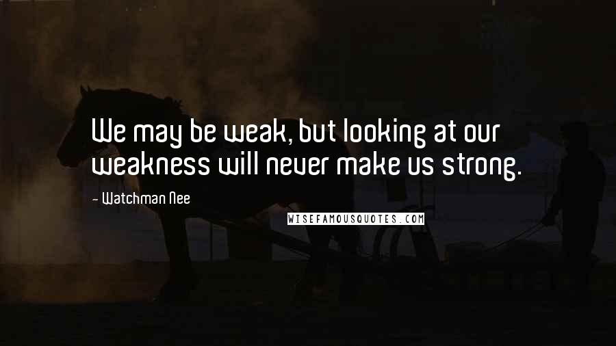 Watchman Nee quotes: We may be weak, but looking at our weakness will never make us strong.