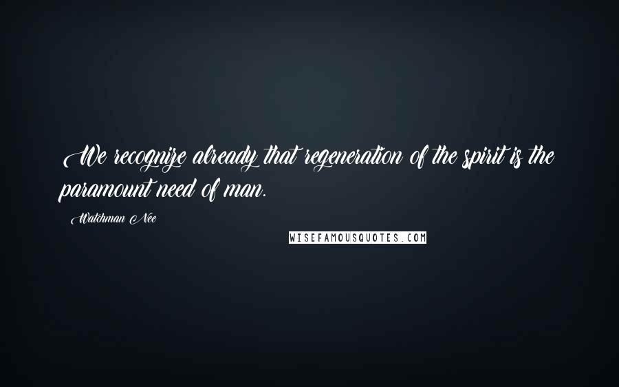 Watchman Nee quotes: We recognize already that regeneration of the spirit is the paramount need of man.