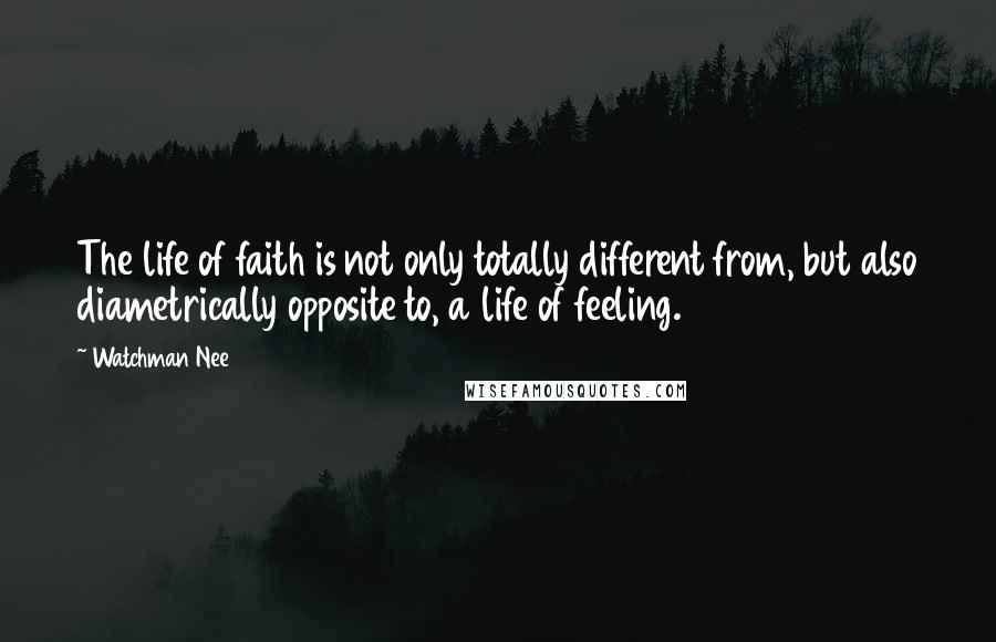 Watchman Nee quotes: The life of faith is not only totally different from, but also diametrically opposite to, a life of feeling.