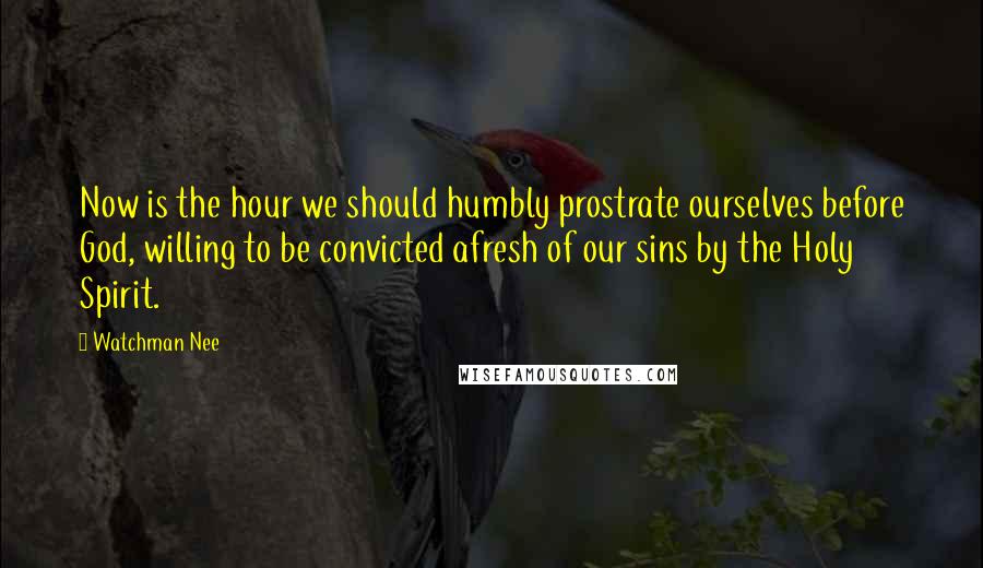 Watchman Nee quotes: Now is the hour we should humbly prostrate ourselves before God, willing to be convicted afresh of our sins by the Holy Spirit. Watchman Nee quotes: Now is the hour we should humbly prostrate ourselves before God, willing to be convicted afresh of our sins by the Holy Spirit.
