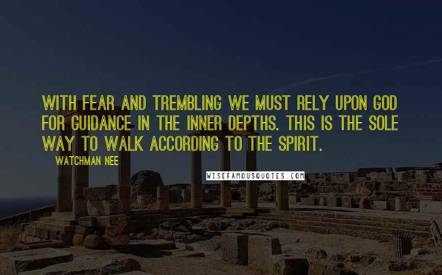 Watchman Nee quotes: With fear and trembling we must rely upon God for guidance in the inner depths. This is the sole way to walk according to the spirit. Watchman Nee quotes: With fear and trembling we must rely upon God for guidance in the inner depths. This is the sole way to walk according to the spirit.