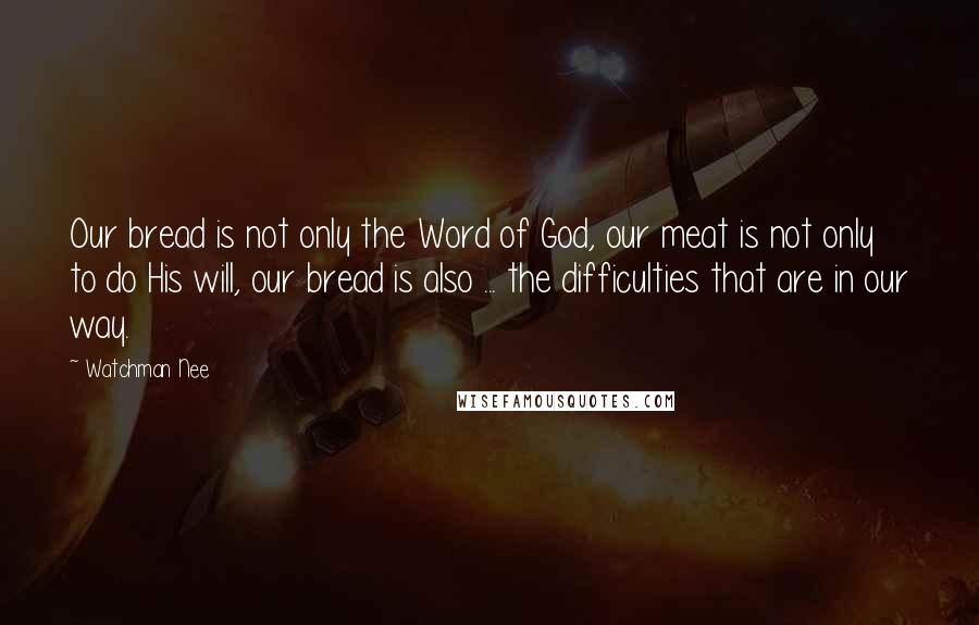 Watchman Nee quotes: Our bread is not only the Word of God, our meat is not only to do His will, our bread is also ... the difficulties that are in our way. Watchman Nee quotes: Our bread is not only the Word of God, our meat is not only to do His will, our bread is also ... the difficulties that are in our way.