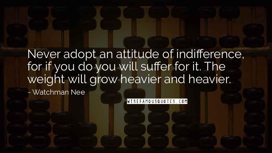 Watchman Nee quotes: Never adopt an attitude of indifference, for if you do you will suffer for it. The weight will grow heavier and heavier. Watchman Nee quotes: Never adopt an attitude of indifference, for if you do you will suffer for it. The weight will grow heavier and heavier.