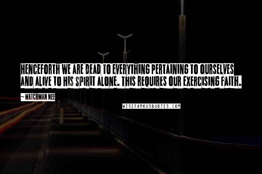 Watchman Nee quotes: Henceforth we are dead to everything pertaining to ourselves and alive to His Spirit alone. This requires our exercising faith. Watchman Nee quotes: Henceforth we are dead to everything pertaining to ourselves and alive to His Spirit alone. This requires our exercising faith.